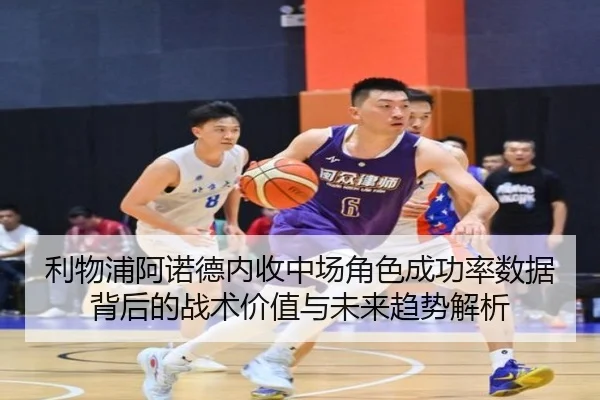 利物浦阿诺德内收中场角色成功率数据背后的战术价值与未来趋势解析