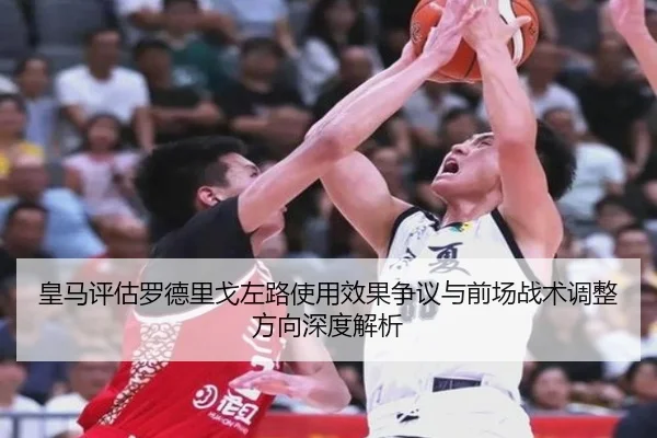 皇马评估罗德里戈左路使用效果争议与前场战术调整方向深度解析