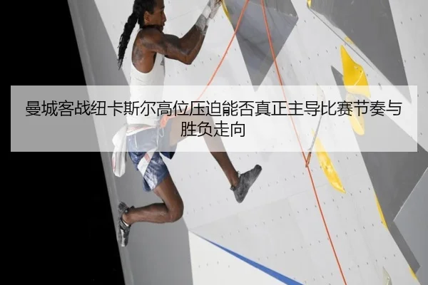 曼城客战纽卡斯尔高位压迫能否真正主导比赛节奏与胜负走向