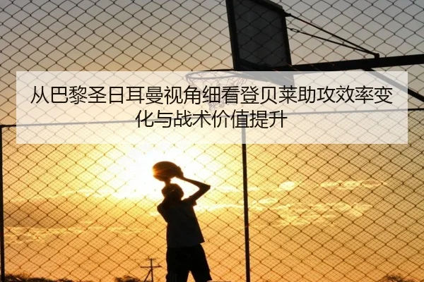 从巴黎圣日耳曼视角细看登贝莱助攻效率变化与战术价值提升