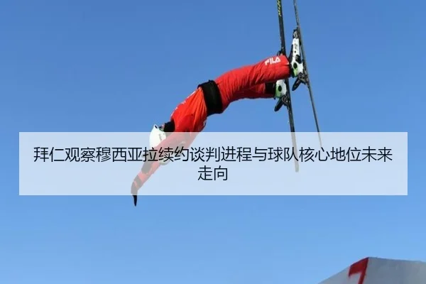 拜仁观察穆西亚拉续约谈判进程与球队核心地位未来走向