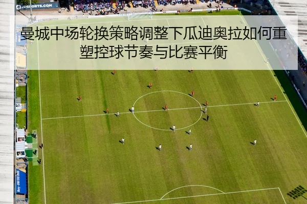 曼城中场轮换策略调整下瓜迪奥拉如何重塑控球节奏与比赛平衡