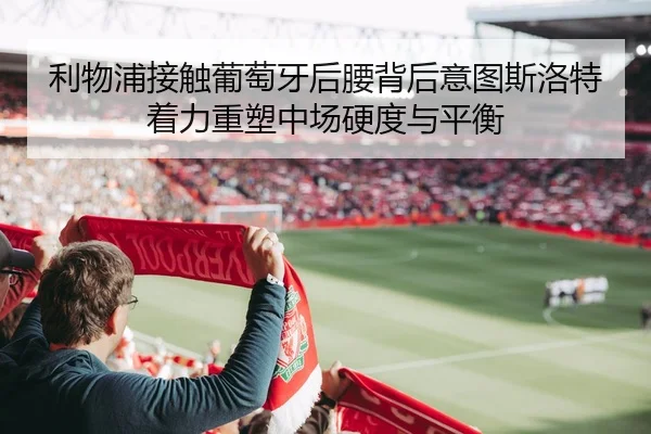 利物浦接触葡萄牙后腰背后意图斯洛特着力重塑中场硬度与平衡