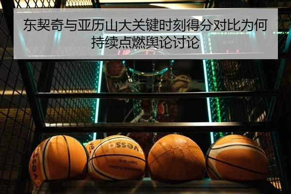 东契奇与亚历山大关键时刻得分对比为何持续点燃舆论讨论