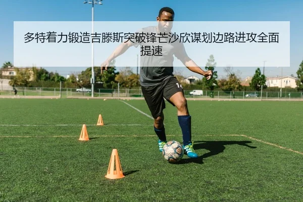 多特着力锻造吉滕斯突破锋芒沙欣谋划边路进攻全面提速